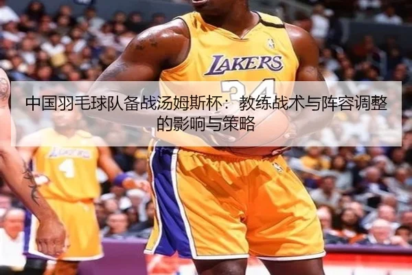 中国羽毛球队备战汤姆斯杯：教练战术与阵容调整的影响与策略