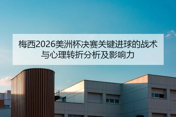 梅西2026美洲杯决赛关键进球的战术与心理转折分析及影响力