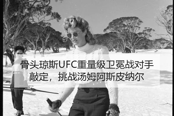 骨头琼斯UFC重量级卫冕战对手敲定，挑战汤姆阿斯皮纳尔