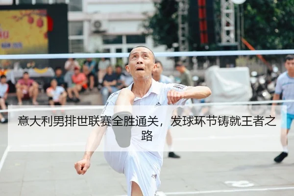 意大利男排世联赛全胜通关，发球环节铸就王者之路